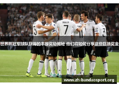 世界杯冠军球队获得的丰厚奖励揭秘 他们将如何分享这些巨额奖金 世界杯冠军球队获得的丰厚奖励揭秘 他们将如何分享这些巨额奖金