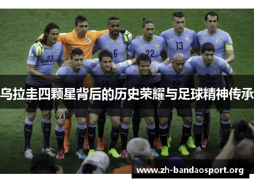乌拉圭四颗星背后的历史荣耀与足球精神传承 乌拉圭四颗星背后的历史荣耀与足球精神传承