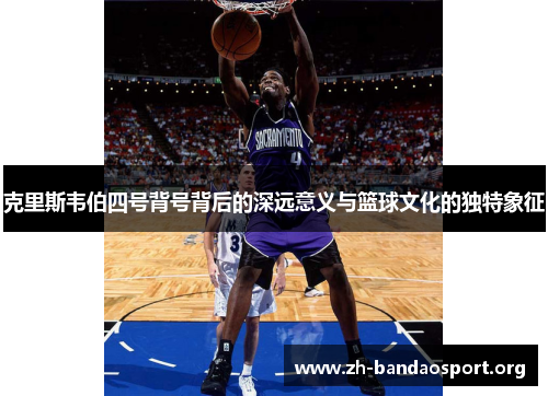 克里斯韦伯四号背号背后的深远意义与篮球文化的独特象征 克里斯韦伯四号背号背后的深远意义与篮球文化的独特象征