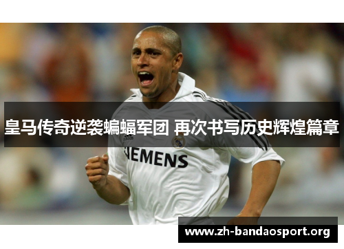 皇马传奇逆袭蝙蝠军团 再次书写历史辉煌篇章 皇马传奇逆袭蝙蝠军团 再次书写历史辉煌篇章