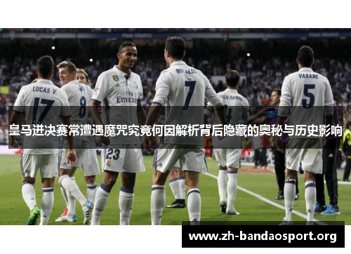 皇马进决赛常遭遇魔咒究竟何因解析背后隐藏的奥秘与历史影响 皇马进决赛常遭遇魔咒究竟何因解析背后隐藏的奥秘与历史影响