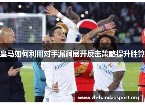 皇马如何利用对手漏洞展开反击策略提升胜算 皇马如何利用对手漏洞展开反击策略提升胜算