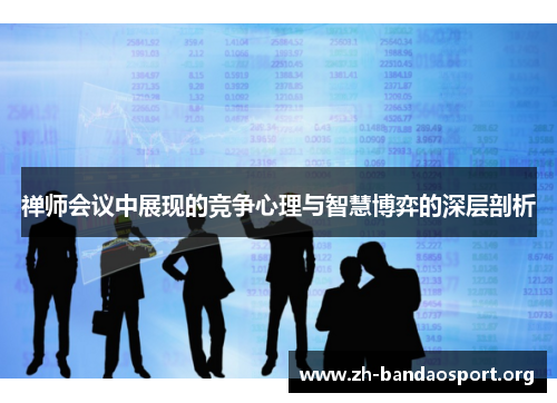 禅师会议中展现的竞争心理与智慧博弈的深层剖析 禅师会议中展现的竞争心理与智慧博弈的深层剖析