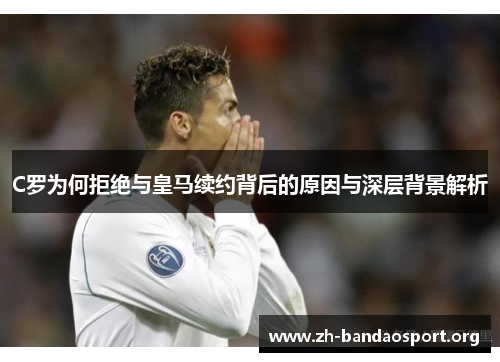 C罗为何拒绝与皇马续约背后的原因与深层背景解析 C罗为何拒绝与皇马续约背后的原因与深层背景解析