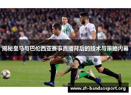 揭秘皇马与巴伦西亚赛事直播背后的技术与策略内幕 揭秘皇马与巴伦西亚赛事直播背后的技术与策略内幕