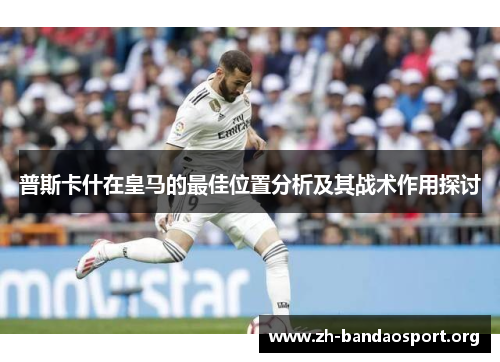 普斯卡什在皇马的最佳位置分析及其战术作用探讨 普斯卡什在皇马的最佳位置分析及其战术作用探讨