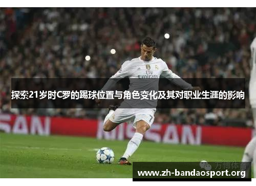 探索21岁时C罗的踢球位置与角色变化及其对职业生涯的影响 探索21岁时C罗的踢球位置与角色变化及其对职业生涯的影响