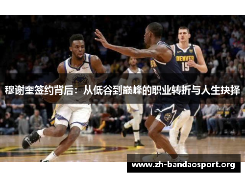 穆谢奎签约背后:从低谷到巅峰的职业转折与人生抉择 穆谢奎签约背后:从低谷到巅峰的职业转折与人生抉择