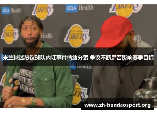 米兰球迷热议球队内讧事件情绪分裂 争议不断是否影响赛季目标 米兰球迷热议球队内讧事件情绪分裂 争议不断是否影响赛季目标