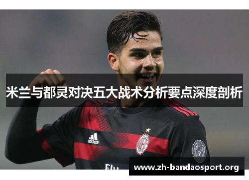 米兰与都灵对决五大战术分析要点深度剖析 米兰与都灵对决五大战术分析要点深度剖析