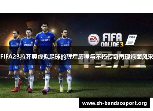 FIFA23拉齐奥虚拟足球的辉煌历程与不朽传奇再现绿茵风采 FIFA23拉齐奥虚拟足球的辉煌历程与不朽传奇再现绿茵风采