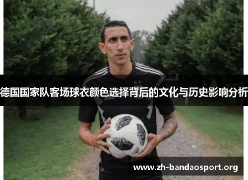 德国国家队客场球衣颜色选择背后的文化与历史影响分析 德国国家队客场球衣颜色选择背后的文化与历史影响分析