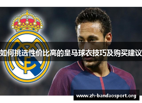 如何挑选性价比高的皇马球衣技巧及购买建议 如何挑选性价比高的皇马球衣技巧及购买建议
