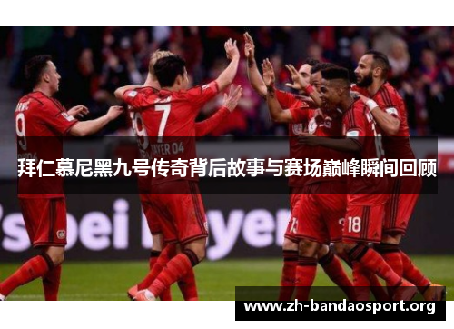 拜仁慕尼黑九号传奇背后故事与赛场巅峰瞬间回顾 拜仁慕尼黑九号传奇背后故事与赛场巅峰瞬间回顾