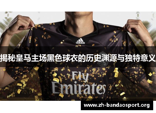 揭秘皇马主场黑色球衣的历史渊源与独特意义 揭秘皇马主场黑色球衣的历史渊源与独特意义