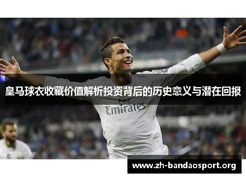 皇马球衣收藏价值解析投资背后的历史意义与潜在回报 皇马球衣收藏价值解析投资背后的历史意义与潜在回报