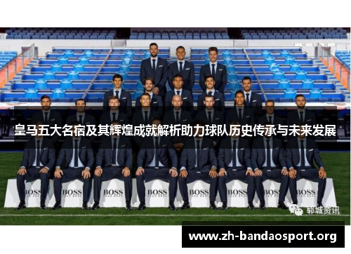 皇马五大名宿及其辉煌成就解析助力球队历史传承与未来发展 皇马五大名宿及其辉煌成就解析助力球队历史传承与未来发展