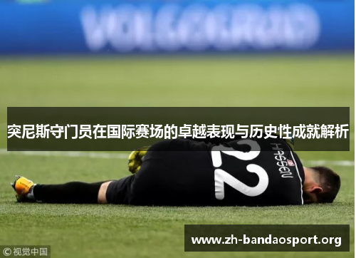 突尼斯守门员在国际赛场的卓越表现与历史性成就解析 突尼斯守门员在国际赛场的卓越表现与历史性成就解析
