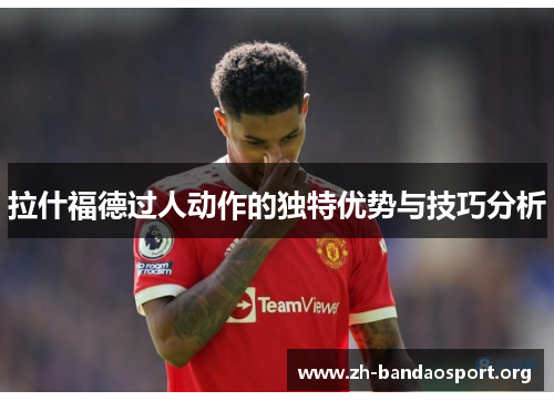 拉什福德过人动作的独特优势与技巧分析 拉什福德过人动作的独特优势与技巧分析
