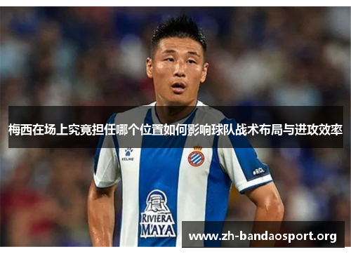 梅西在场上究竟担任哪个位置如何影响球队战术布局与进攻效率 梅西在场上究竟担任哪个位置如何影响球队战术布局与进攻效率