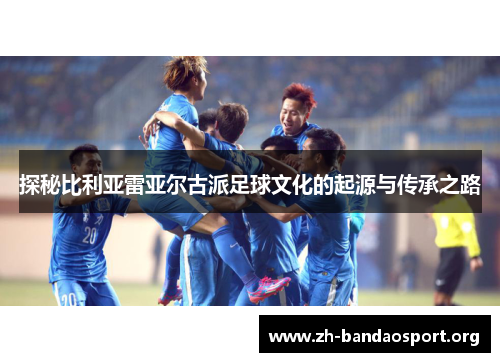 探秘比利亚雷亚尔古派足球文化的起源与传承之路 探秘比利亚雷亚尔古派足球文化的起源与传承之路