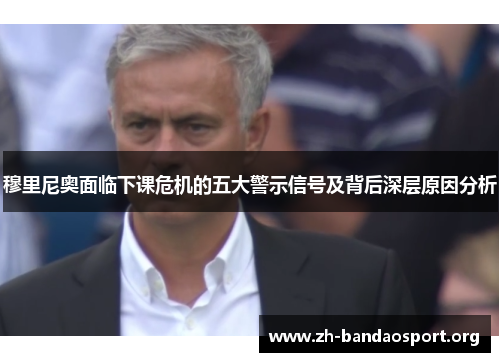 穆里尼奥面临下课危机的五大警示信号及背后深层原因分析 穆里尼奥面临下课危机的五大警示信号及背后深层原因分析