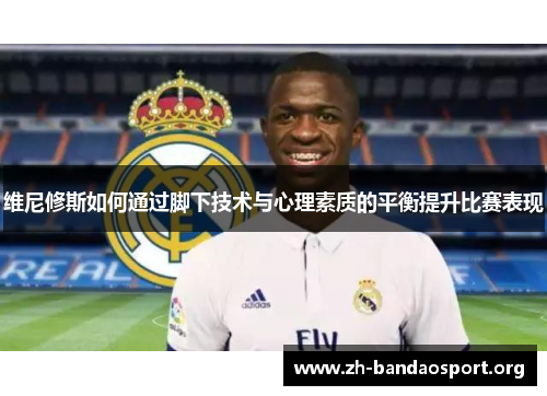 维尼修斯如何通过脚下技术与心理素质的平衡提升比赛表现 维尼修斯如何通过脚下技术与心理素质的平衡提升比赛表现