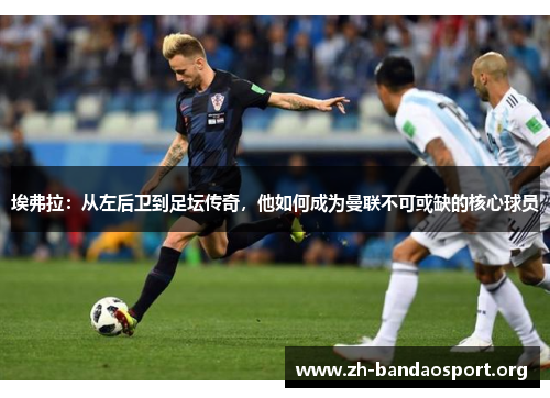 埃弗拉:从左后卫到足坛传奇,他如何成为曼联不可或缺的核心球员 埃弗拉:从左后卫到足坛传奇,他如何成为曼联不可或缺的核心球员