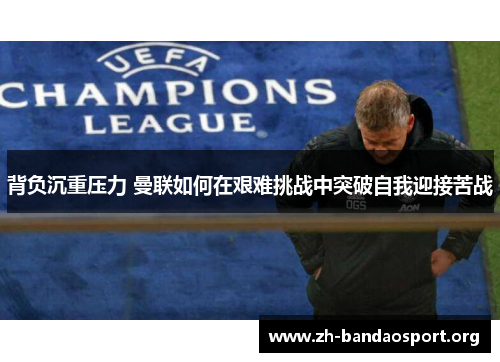 背负沉重压力 曼联如何在艰难挑战中突破自我迎接苦战 背负沉重压力 曼联如何在艰难挑战中突破自我迎接苦战