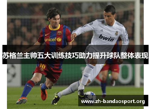 苏格兰主帅五大训练技巧助力提升球队整体表现 苏格兰主帅五大训练技巧助力提升球队整体表现