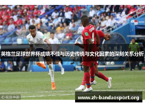英格兰足球世界杯成绩不佳与历史传统与文化因素的深刻关系分析 英格兰足球世界杯成绩不佳与历史传统与文化因素的深刻关系分析