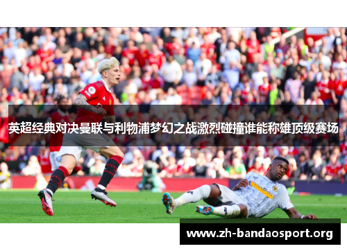 英超经典对决曼联与利物浦梦幻之战激烈碰撞谁能称雄顶级赛场 英超经典对决曼联与利物浦梦幻之战激烈碰撞谁能称雄顶级赛场