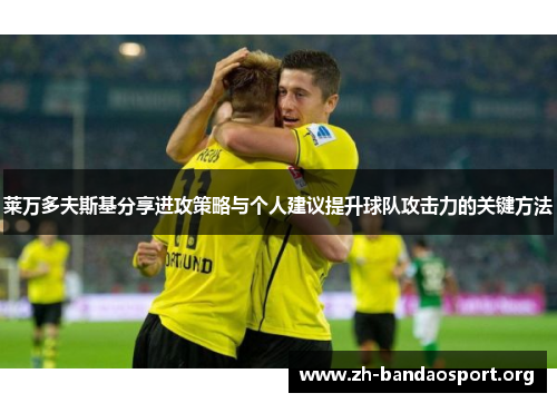 莱万多夫斯基分享进攻策略与个人建议提升球队攻击力的关键方法 莱万多夫斯基分享进攻策略与个人建议提升球队攻击力的关键方法