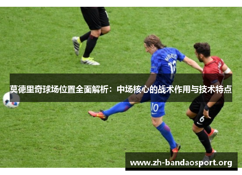 莫德里奇球场位置全面解析：中场核心的战术作用与技术特点