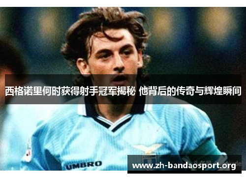 西格诺里何时获得射手冠军揭秘 他背后的传奇与辉煌瞬间 西格诺里何时获得射手冠军揭秘 他背后的传奇与辉煌瞬间