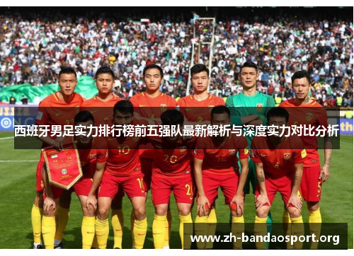 西班牙男足实力排行榜前五强队最新解析与深度实力对比分析