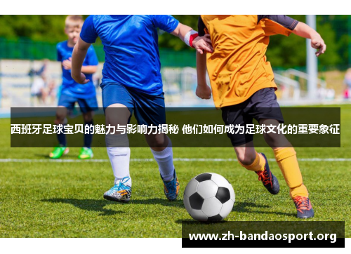 西班牙足球宝贝的魅力与影响力揭秘 他们如何成为足球文化的重要象征 西班牙足球宝贝的魅力与影响力揭秘 他们如何成为足球文化的重要象征