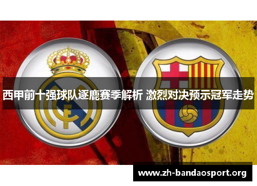 西甲前十强球队逐鹿赛季解析 激烈对决预示冠军走势 西甲前十强球队逐鹿赛季解析 激烈对决预示冠军走势
