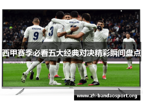 西甲赛季必看五大经典对决精彩瞬间盘点 西甲赛季必看五大经典对决精彩瞬间盘点