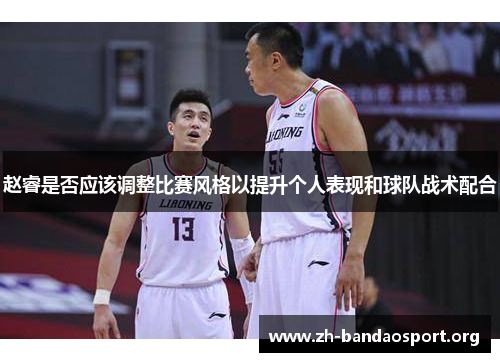 赵睿是否应该调整比赛风格以提升个人表现和球队战术配合 赵睿是否应该调整比赛风格以提升个人表现和球队战术配合