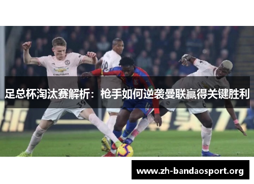 足总杯淘汰赛解析:枪手如何逆袭曼联赢得关键胜利 足总杯淘汰赛解析:枪手如何逆袭曼联赢得关键胜利