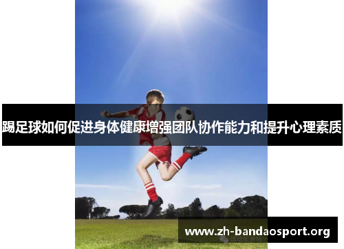 踢足球如何促进身体健康增强团队协作能力和提升心理素质 踢足球如何促进身体健康增强团队协作能力和提升心理素质