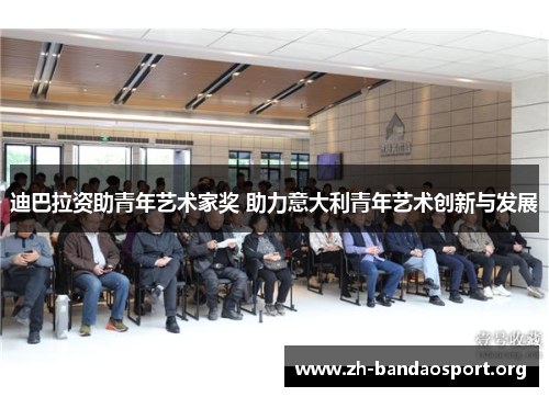 迪巴拉资助青年艺术家奖 助力意大利青年艺术创新与发展 迪巴拉资助青年艺术家奖 助力意大利青年艺术创新与发展