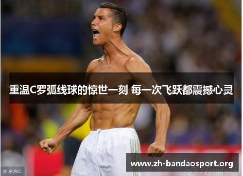 重温C罗弧线球的惊世一刻 每一次飞跃都震撼心灵