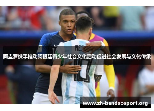 阿圭罗携手推动阿根廷青少年社会文化活动促进社会发展与文化传承