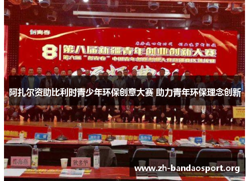 阿扎尔资助比利时青少年环保创意大赛 助力青年环保理念创新 阿扎尔资助比利时青少年环保创意大赛 助力青年环保理念创新