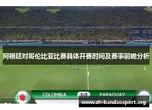 阿根廷对哥伦比亚比赛具体开赛时间及赛事前瞻分析 阿根廷对哥伦比亚比赛具体开赛时间及赛事前瞻分析