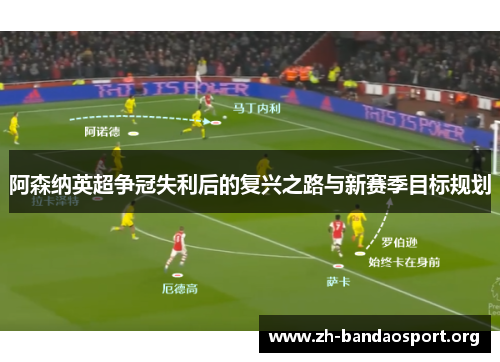 阿森纳英超争冠失利后的复兴之路与新赛季目标规划 阿森纳英超争冠失利后的复兴之路与新赛季目标规划