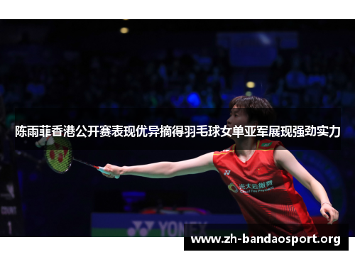 陈雨菲香港公开赛表现优异摘得羽毛球女单亚军展现强劲实力 陈雨菲香港公开赛表现优异摘得羽毛球女单亚军展现强劲实力
