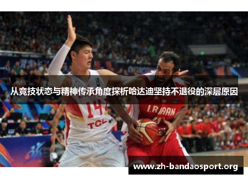 从竞技状态与精神传承角度探析哈达迪坚持不退役的深层原因 从竞技状态与精神传承角度探析哈达迪坚持不退役的深层原因